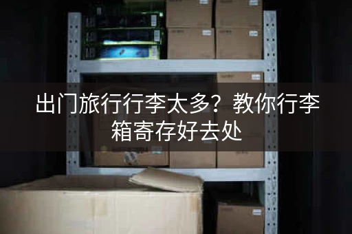 出门旅行行李太多？教你行李箱寄存好去处