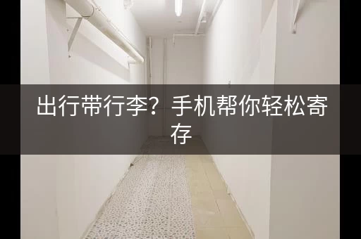 出行带行李？手机帮你轻松寄存