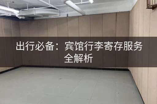 出行必备：宾馆行李寄存服务全解析