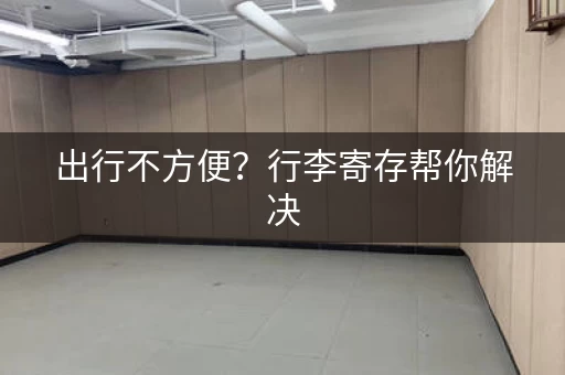 出行不方便？行李寄存帮你解决