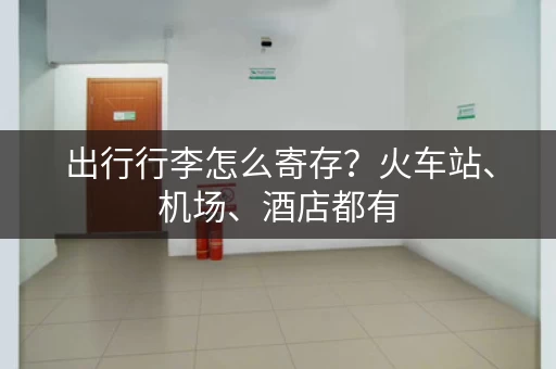 出行行李怎么寄存？火车站、机场、酒店都有