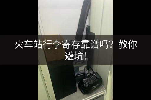 火车站行李寄存靠谱吗？教你避坑！