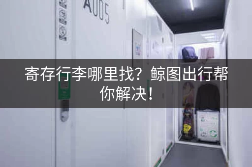 寄存行李哪里找？鲸图出行帮你解决！
