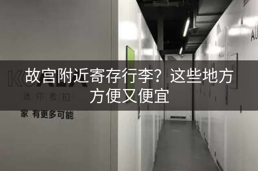 故宫附近寄存行李？这些地方方便又便宜