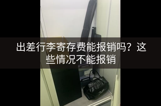 出差行李寄存费能报销吗？这些情况不能报销