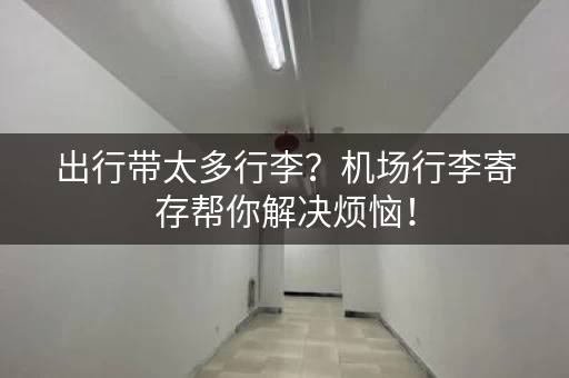 出行带太多行李？机场行李寄存帮你解决烦恼！