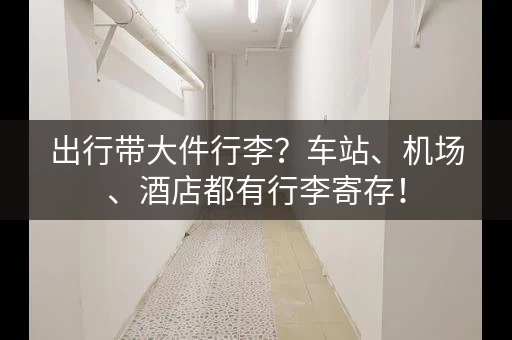 出行带大件行李？车站、机场、酒店都有行李寄存！