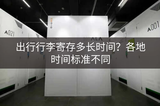 出行行李寄存多长时间？各地时间标准不同