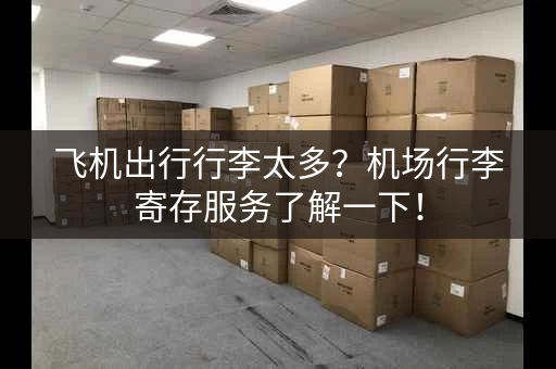 飞机出行行李太多？机场行李寄存服务了解一下！