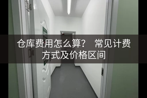 仓库费用怎么算？  常见计费方式及价格区间