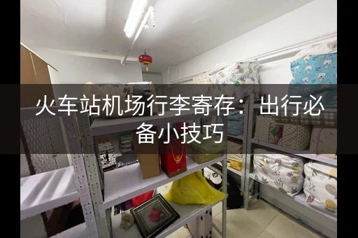 火车站机场行李寄存：出行必备小技巧