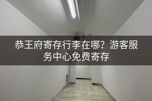 恭王府寄存行李在哪？游客服务中心免费寄存
