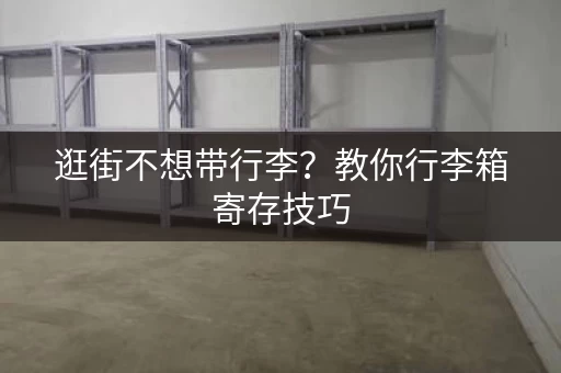 逛街不想带行李？教你行李箱寄存技巧