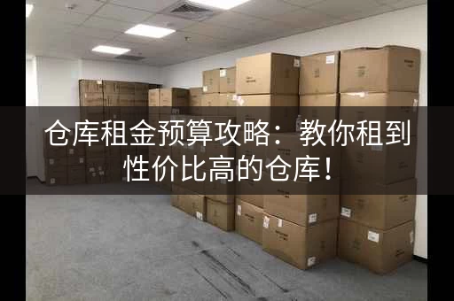 仓库租金预算攻略：教你租到性价比高的仓库！