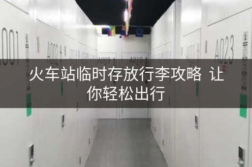火车站临时存放行李攻略  让你轻松出行