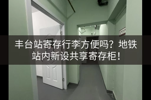 丰台站寄存行李方便吗？地铁站内新设共享寄存柜！