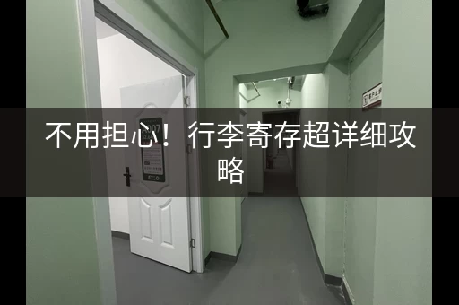 不用担心！行李寄存超详细攻略，让你轻松出行
