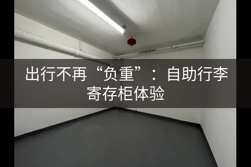 出行不再“负重”：自助行李寄存柜体验