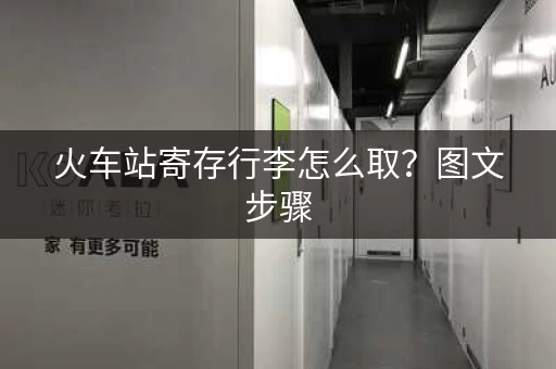 火车站寄存行李怎么取？图文步骤，小白也能懂！