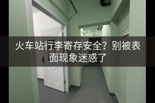火车站行李寄存安全？别被表面现象迷惑了