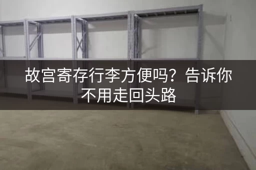 故宫寄存行李方便吗？告诉你不用走回头路