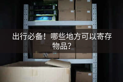 出行必备！哪些地方可以寄存物品？