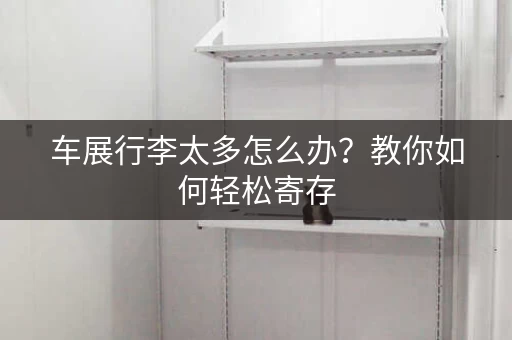 车展行李太多怎么办？教你如何轻松寄存