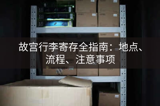 故宫行李寄存全指南：地点、流程、注意事项