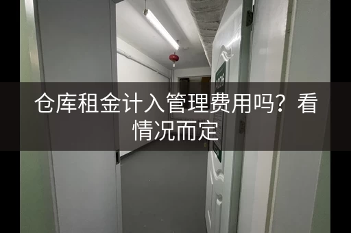 仓库租金计入管理费用吗？看情况而定