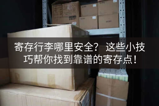 寄存行李哪里安全？ 这些小技巧帮你找到靠谱的寄存点！