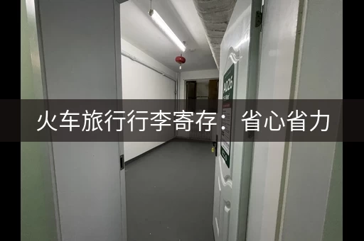 火车旅行行李寄存：省心省力，轻松出行