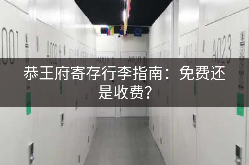 恭王府寄存行李指南：免费还是收费？