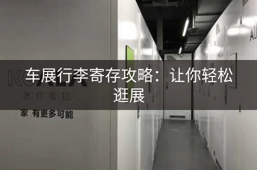 车展行李寄存攻略：让你轻松逛展，无后顾之忧！