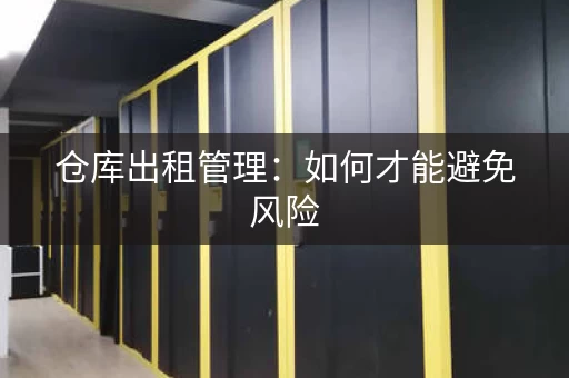 仓库出租管理：如何才能避免风险，轻松赚钱