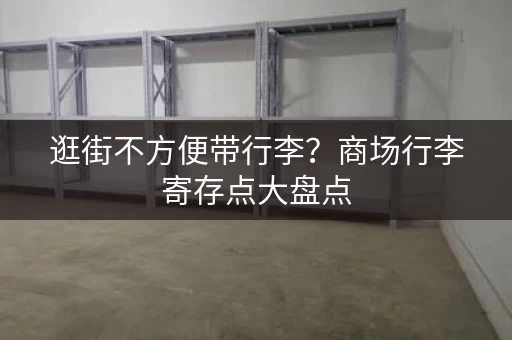 逛街不方便带行李？商场行李寄存点大盘点