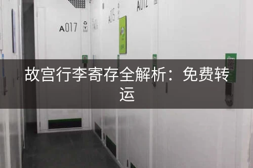 故宫行李寄存全解析：免费转运，方便快捷！