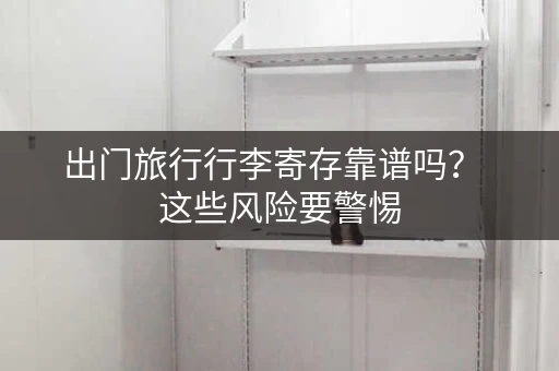 出门旅行行李寄存靠谱吗？  这些风险要警惕