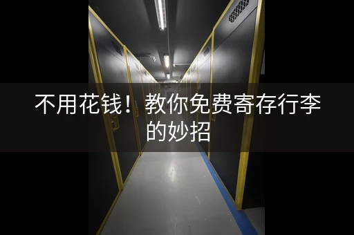不用花钱！教你免费寄存行李的妙招
