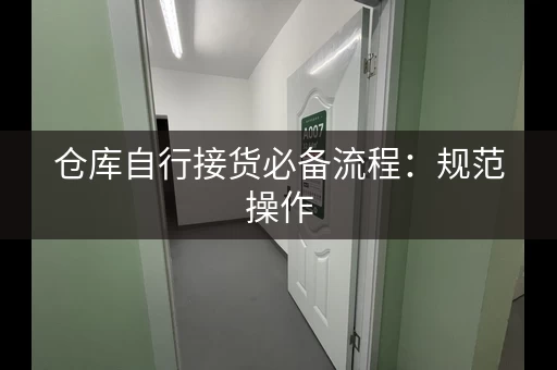 仓库自行接货必备流程：规范操作，避免出错
