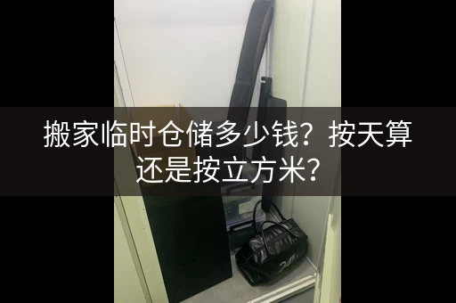 搬家临时仓储多少钱？按天算还是按立方米？