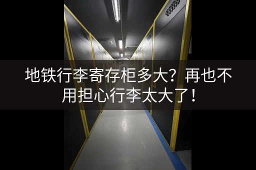 地铁行李寄存柜多大？再也不用担心行李太大了！