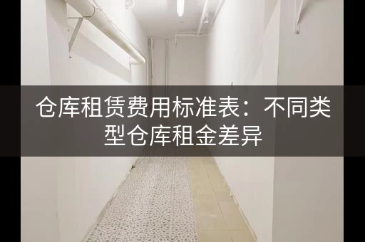 仓库租赁费用标准表：不同类型仓库租金差异