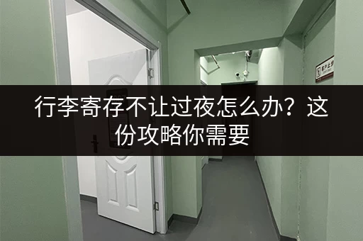 行李寄存不让过夜怎么办？这份攻略你需要