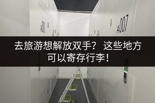 去旅游想解放双手？ 这些地方可以寄存行李！