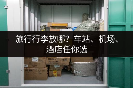 旅行行李放哪？车站、机场、酒店任你选