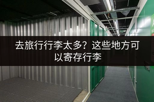去旅行行李太多？这些地方可以寄存行李
