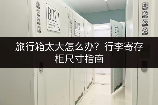 旅行箱太大怎么办？行李寄存柜尺寸指南