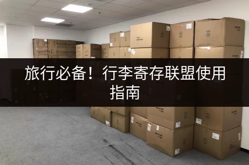 旅行必备！行李寄存联盟使用指南