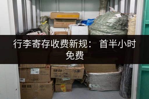 行李寄存收费新规： 首半小时免费，之后怎么算？