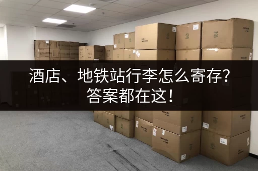 酒店、地铁站行李怎么寄存？答案都在这！